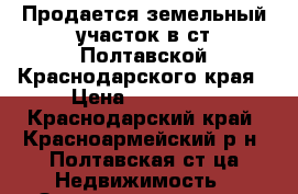 Продается земельный участок в ст.Полтавской Краснодарского края › Цена ­ 250 000 - Краснодарский край, Красноармейский р-н, Полтавская ст-ца Недвижимость » Земельные участки продажа   